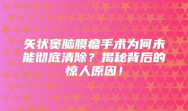 矢状窦脑膜瘤手术为何未能彻底清除？揭秘背后的惊人原因！