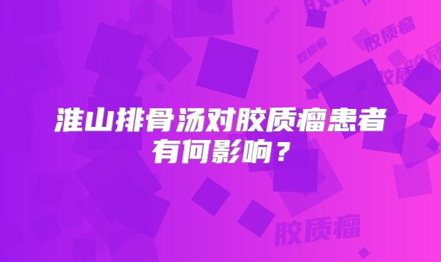 淮山排骨汤对胶质瘤患者有何影响？