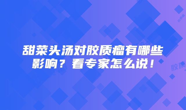 甜菜头汤对胶质瘤有哪些影响？看专家怎么说！