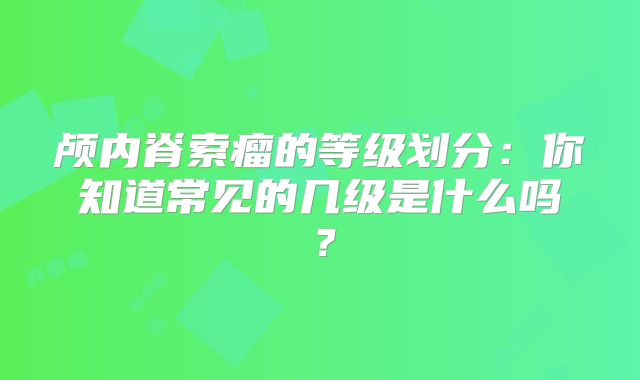 颅内脊索瘤的等级划分：你知道常见的几级是什么吗？