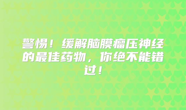 警惕！缓解脑膜瘤压神经的最佳药物，你绝不能错过！