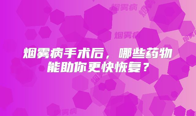烟雾病手术后，哪些药物能助你更快恢复？