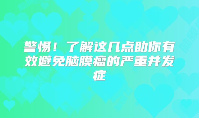 警惕！了解这几点助你有效避免脑膜瘤的严重并发症