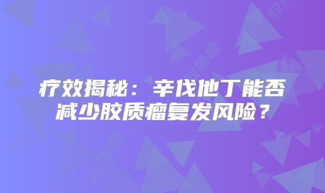 疗效揭秘：辛伐他丁能否减少胶质瘤复发风险？