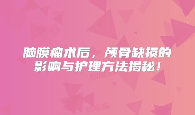 脑膜瘤术后，颅骨缺损的影响与护理方法揭秘！