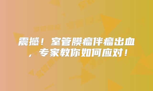 震撼！室管膜瘤伴瘤出血，专家教你如何应对！