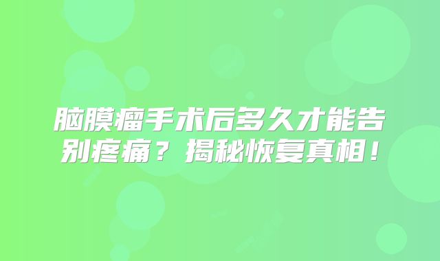 脑膜瘤手术后多久才能告别疼痛？揭秘恢复真相！