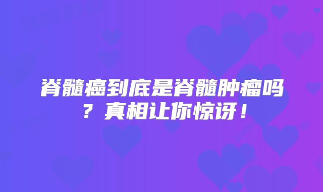 脊髓癌到底是脊髓肿瘤吗？真相让你惊讶！