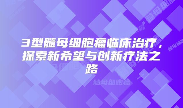 3型髓母细胞瘤临床治疗，探索新希望与创新疗法之路