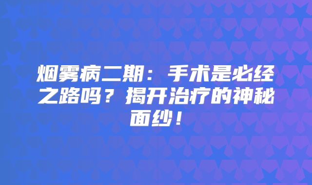烟雾病二期：手术是必经之路吗？揭开治疗的神秘面纱！