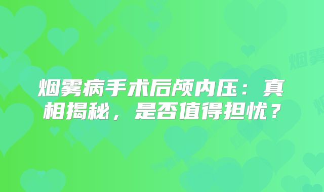 烟雾病手术后颅内压：真相揭秘，是否值得担忧？