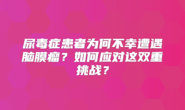 尿毒症患者为何不幸遭遇脑膜瘤？如何应对这双重挑战？