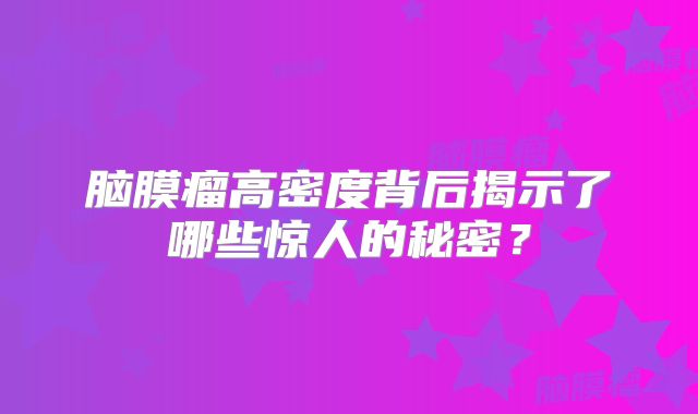 脑膜瘤高密度背后揭示了哪些惊人的秘密？