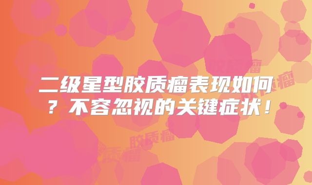 二级星型胶质瘤表现如何？不容忽视的关键症状！