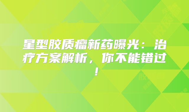 星型胶质瘤新药曝光：治疗方案解析，你不能错过！