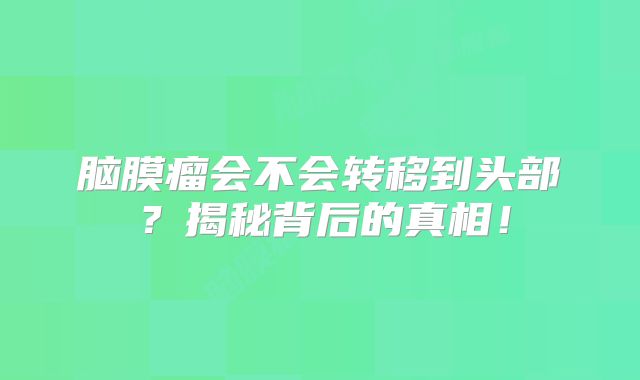 脑膜瘤会不会转移到头部？揭秘背后的真相！