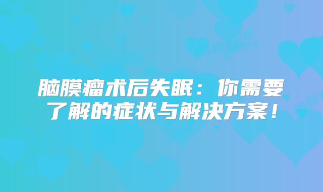 脑膜瘤术后失眠：你需要了解的症状与解决方案！