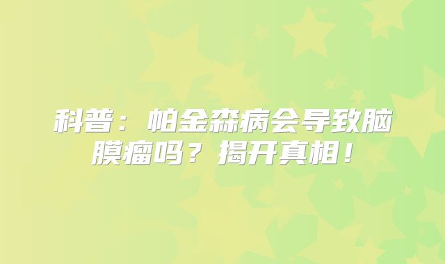 科普：帕金森病会导致脑膜瘤吗？揭开真相！