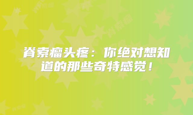 脊索瘤头疼：你绝对想知道的那些奇特感觉！