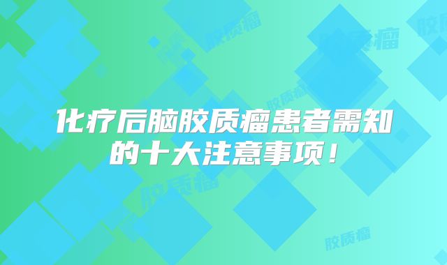 化疗后脑胶质瘤患者需知的十大注意事项！