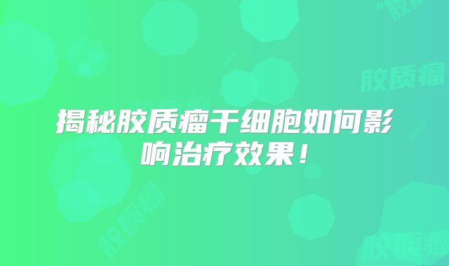 揭秘胶质瘤干细胞如何影响治疗效果！
