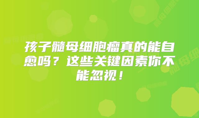 孩子髓母细胞瘤真的能自愈吗？这些关键因素你不能忽视！