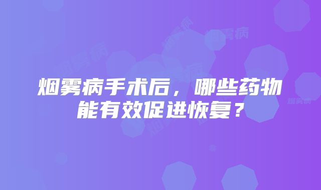烟雾病手术后，哪些药物能有效促进恢复？