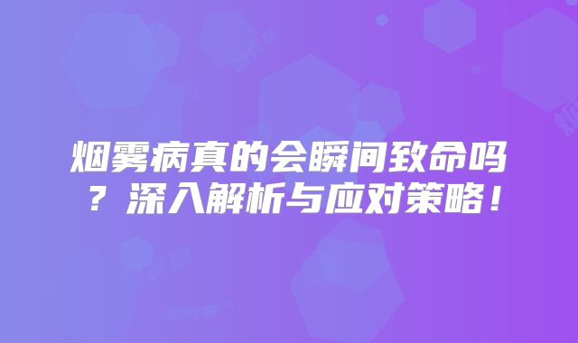 烟雾病真的会瞬间致命吗？深入解析与应对策略！