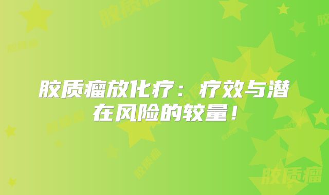 胶质瘤放化疗：疗效与潜在风险的较量！