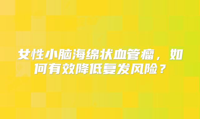 女性小脑海绵状血管瘤，如何有效降低复发风险？