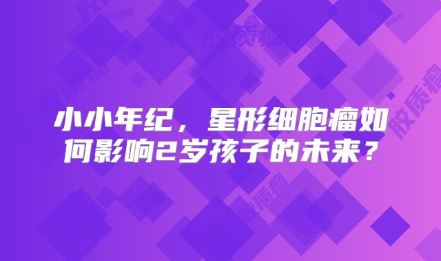 小小年纪，星形细胞瘤如何影响2岁孩子的未来？