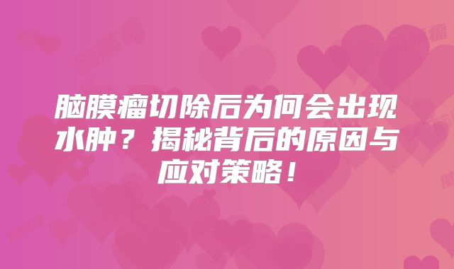 脑膜瘤切除后为何会出现水肿？揭秘背后的原因与应对策略！