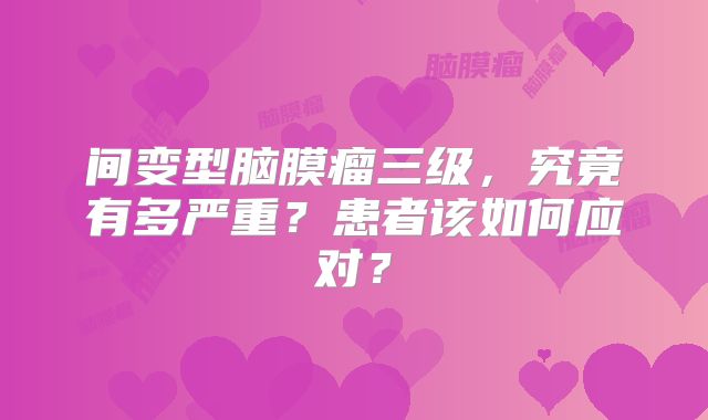 间变型脑膜瘤三级，究竟有多严重？患者该如何应对？