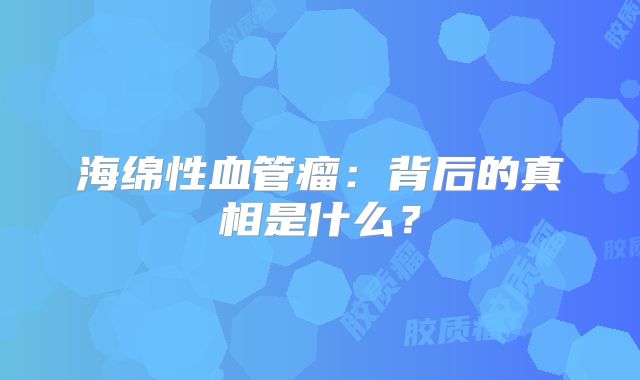 海绵性血管瘤：背后的真相是什么？