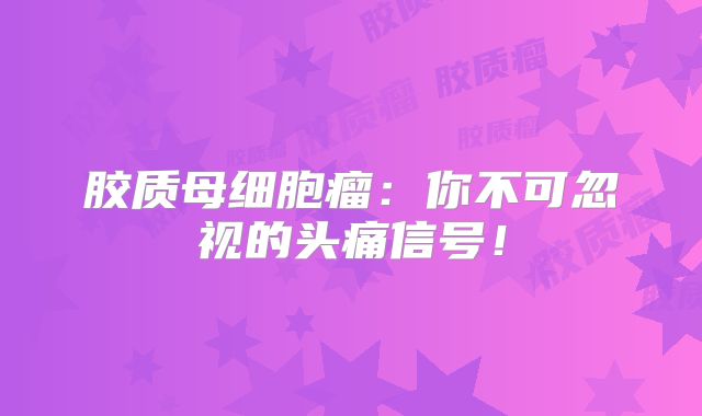胶质母细胞瘤：你不可忽视的头痛信号！