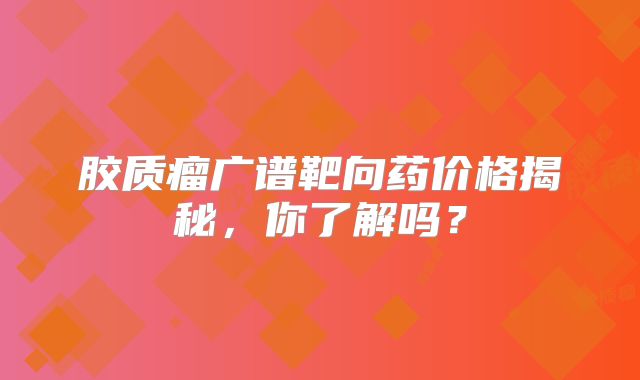 胶质瘤广谱靶向药价格揭秘，你了解吗？