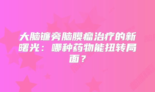 大脑镰旁脑膜瘤治疗的新曙光：哪种药物能扭转局面？