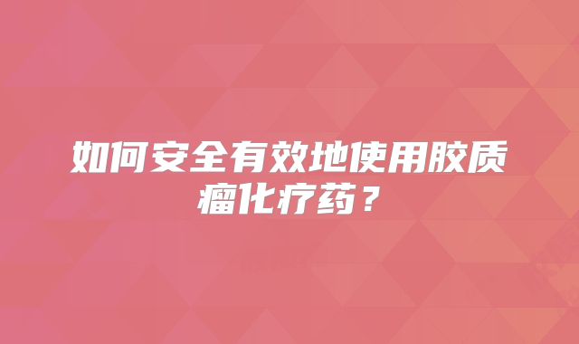 如何安全有效地使用胶质瘤化疗药？