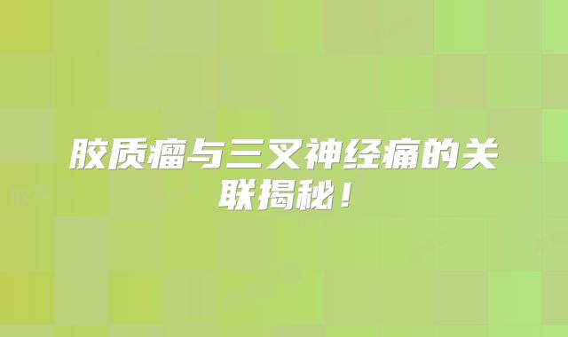 胶质瘤与三叉神经痛的关联揭秘！