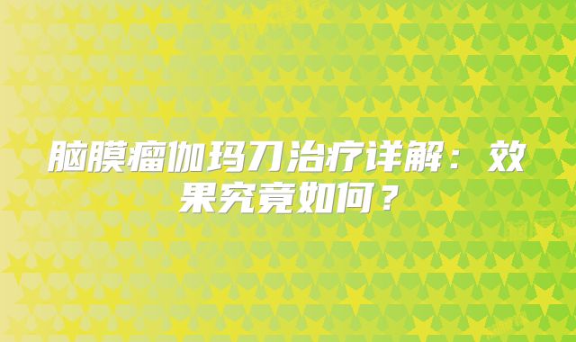 脑膜瘤伽玛刀治疗详解：效果究竟如何？