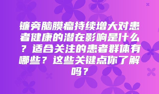 镰旁脑膜瘤持续增大对患者健康的潜在影响是什么？适合关注的患者群体有哪些？这些关键点你了解吗？