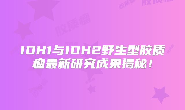 IDH1与IDH2野生型胶质瘤最新研究成果揭秘！