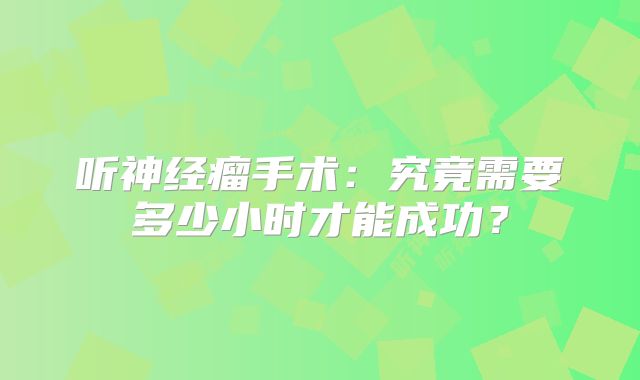 听神经瘤手术：究竟需要多少小时才能成功？