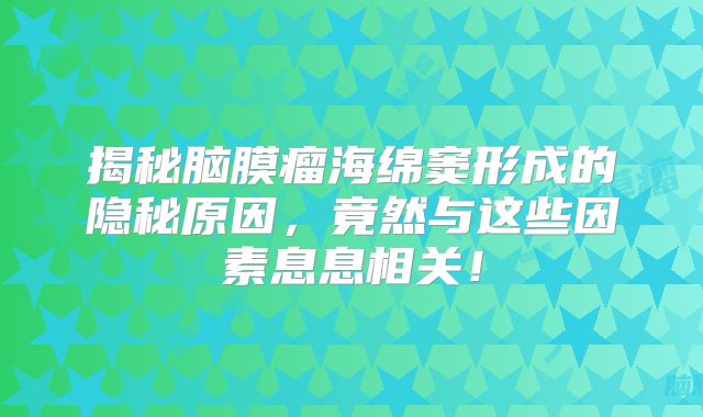 揭秘脑膜瘤海绵窦形成的隐秘原因，竟然与这些因素息息相关！
