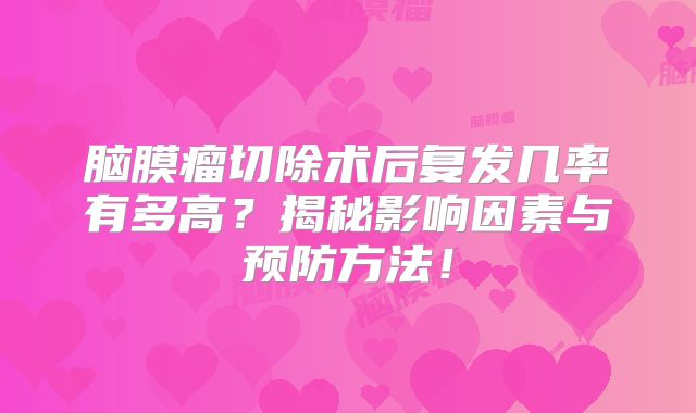 脑膜瘤切除术后复发几率有多高？揭秘影响因素与预防方法！