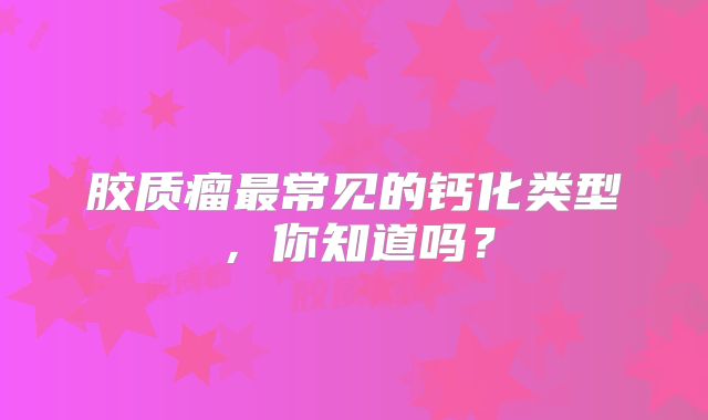 胶质瘤最常见的钙化类型，你知道吗？