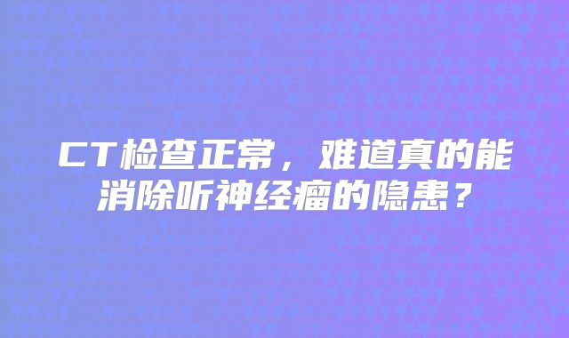 CT检查正常，难道真的能消除听神经瘤的隐患？