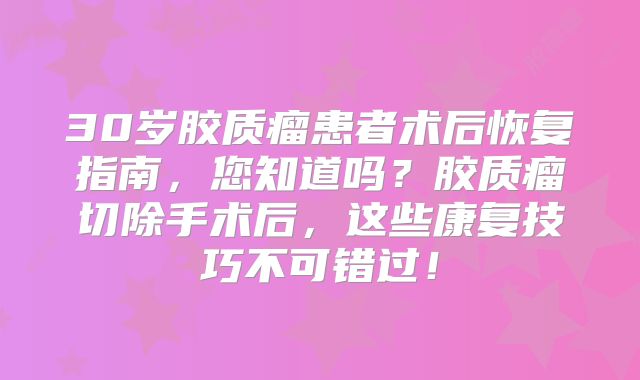 30岁胶质瘤患者术后恢复指南，您知道吗？胶质瘤切除手术后，这些康复技巧不可错过！