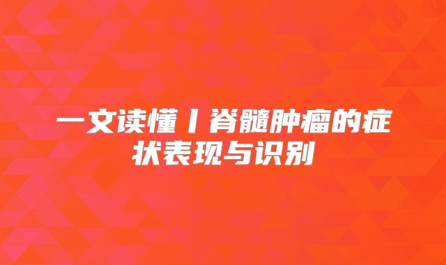 一文读懂丨脊髓肿瘤的症状表现与识别