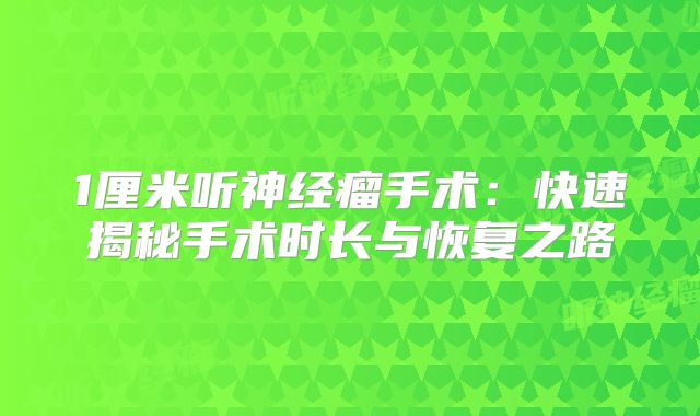 1厘米听神经瘤手术：快速揭秘手术时长与恢复之路
